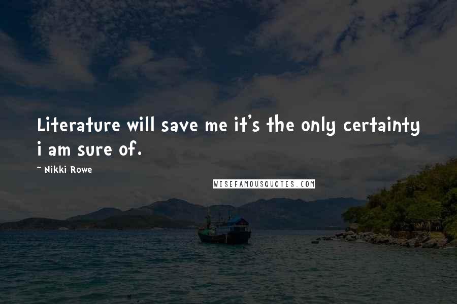 Nikki Rowe Quotes: Literature will save me it's the only certainty i am sure of.