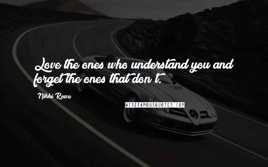 Nikki Rowe Quotes: Love the ones who understand you and forget the ones that don't.