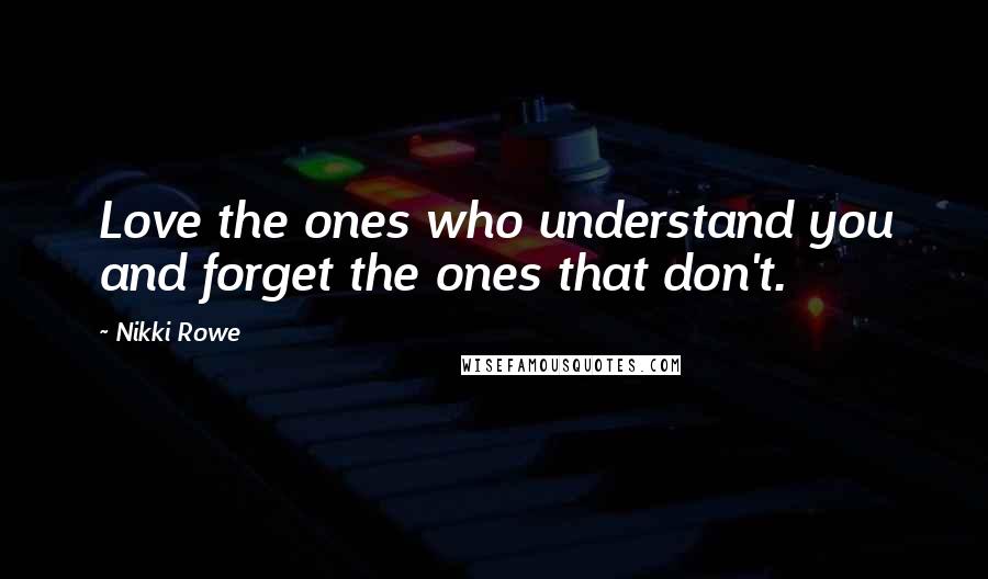 Nikki Rowe Quotes: Love the ones who understand you and forget the ones that don't.