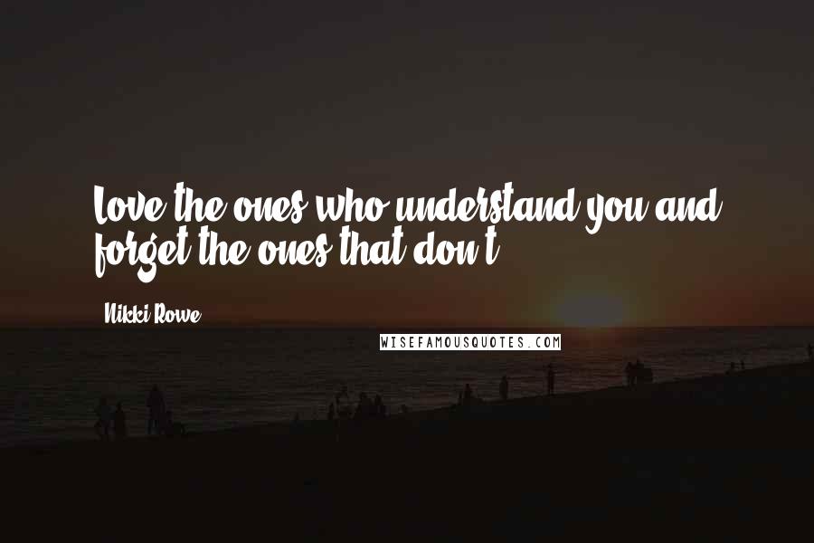 Nikki Rowe Quotes: Love the ones who understand you and forget the ones that don't.