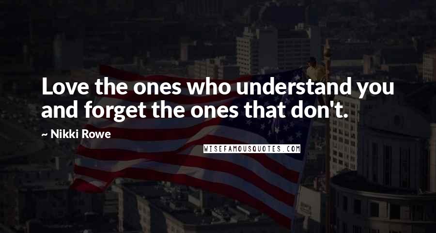 Nikki Rowe Quotes: Love the ones who understand you and forget the ones that don't.