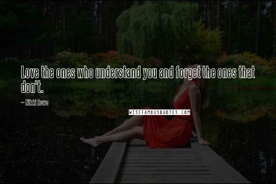 Nikki Rowe Quotes: Love the ones who understand you and forget the ones that don't.