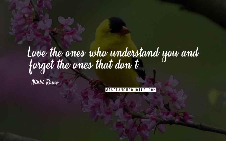 Nikki Rowe Quotes: Love the ones who understand you and forget the ones that don't.
