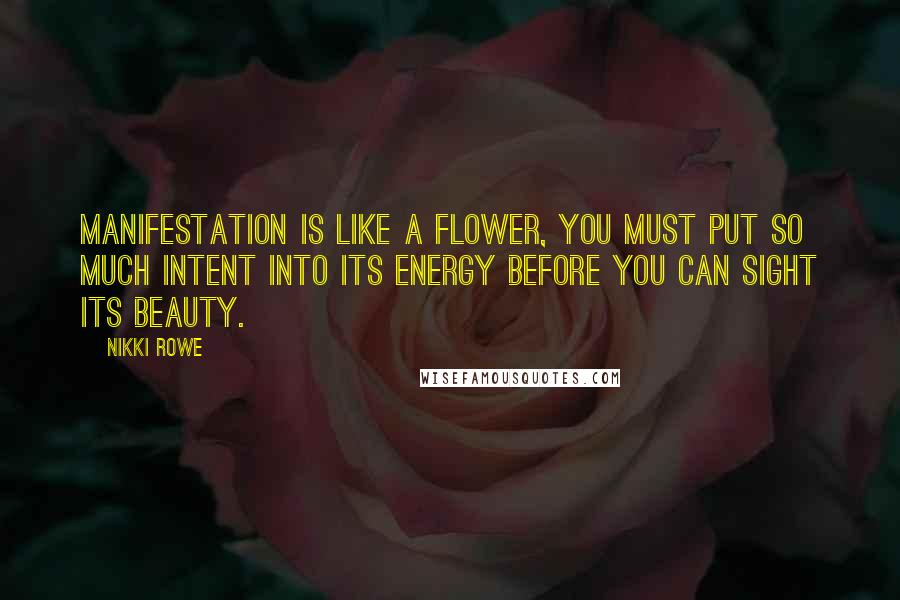 Nikki Rowe Quotes: Manifestation is like a flower, you must put so much intent into its energy before you can sight its beauty.