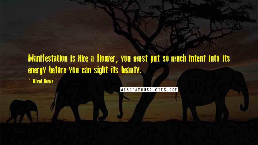 Nikki Rowe Quotes: Manifestation is like a flower, you must put so much intent into its energy before you can sight its beauty.