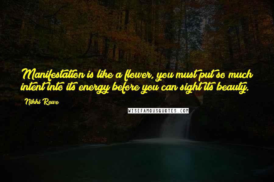 Nikki Rowe Quotes: Manifestation is like a flower, you must put so much intent into its energy before you can sight its beauty.