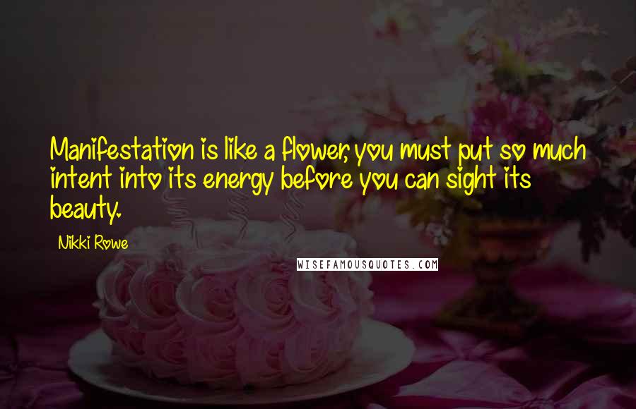 Nikki Rowe Quotes: Manifestation is like a flower, you must put so much intent into its energy before you can sight its beauty.