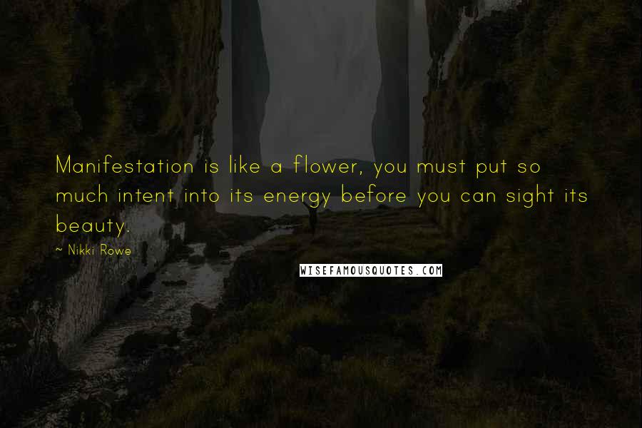 Nikki Rowe Quotes: Manifestation is like a flower, you must put so much intent into its energy before you can sight its beauty.