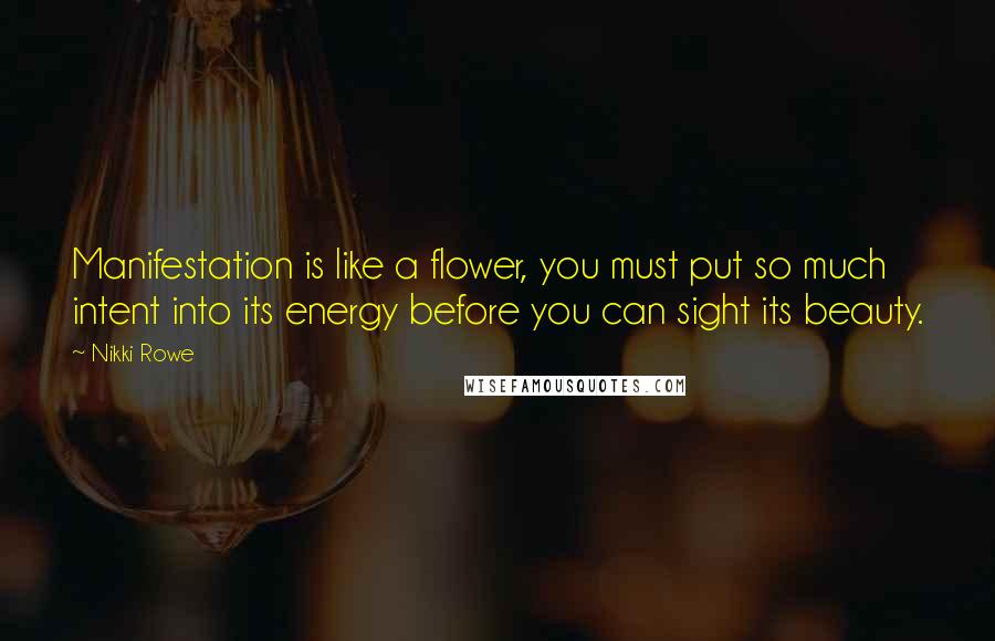 Nikki Rowe Quotes: Manifestation is like a flower, you must put so much intent into its energy before you can sight its beauty.