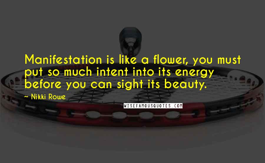 Nikki Rowe Quotes: Manifestation is like a flower, you must put so much intent into its energy before you can sight its beauty.