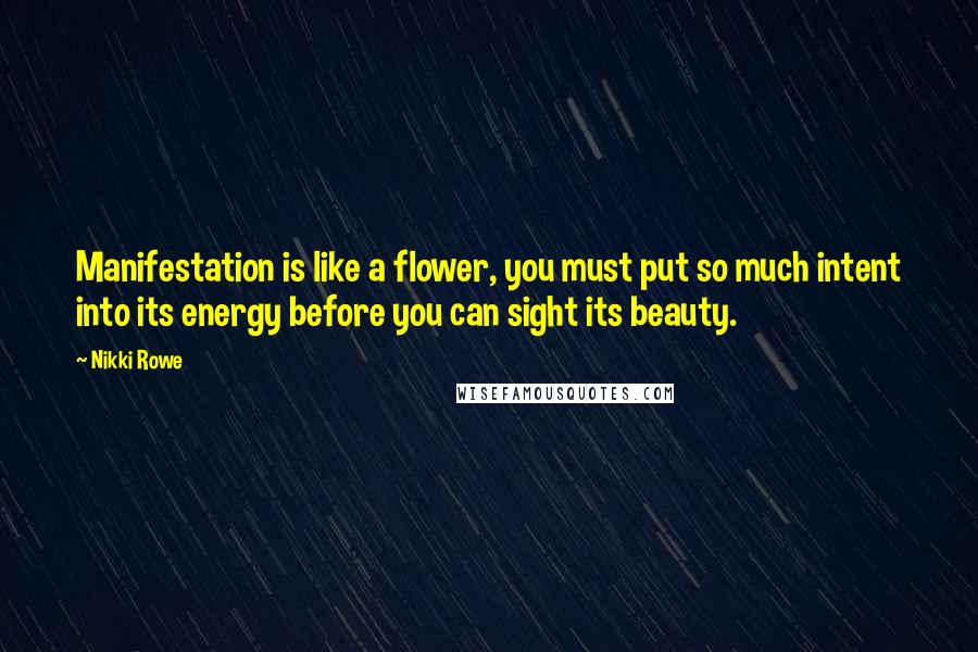 Nikki Rowe Quotes: Manifestation is like a flower, you must put so much intent into its energy before you can sight its beauty.