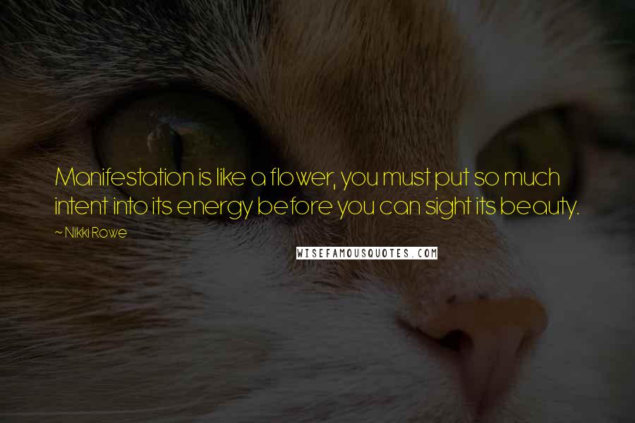 Nikki Rowe Quotes: Manifestation is like a flower, you must put so much intent into its energy before you can sight its beauty.