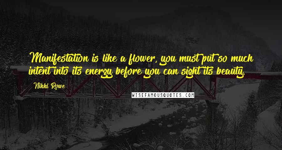 Nikki Rowe Quotes: Manifestation is like a flower, you must put so much intent into its energy before you can sight its beauty.