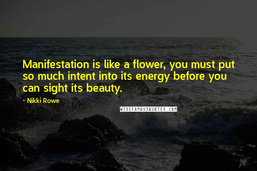 Nikki Rowe Quotes: Manifestation is like a flower, you must put so much intent into its energy before you can sight its beauty.