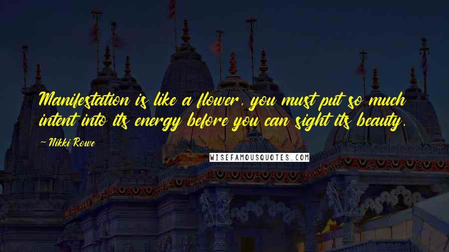 Nikki Rowe Quotes: Manifestation is like a flower, you must put so much intent into its energy before you can sight its beauty.