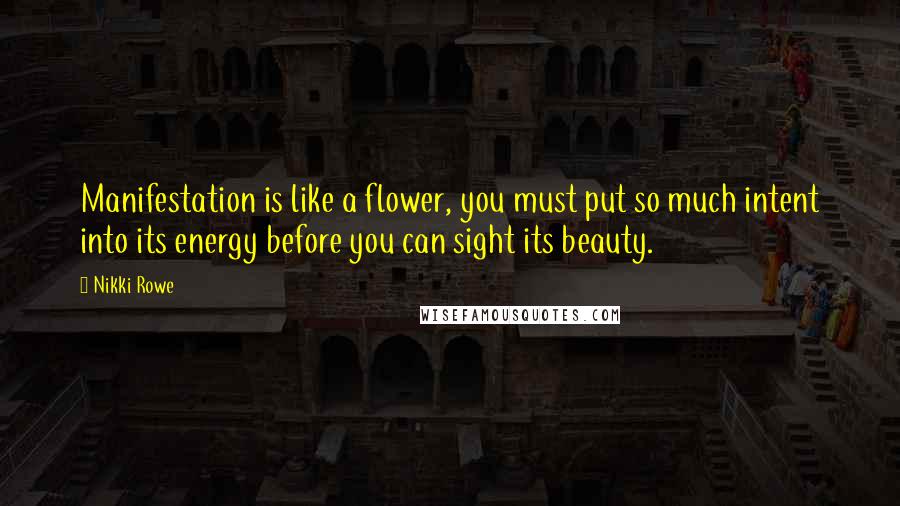 Nikki Rowe Quotes: Manifestation is like a flower, you must put so much intent into its energy before you can sight its beauty.