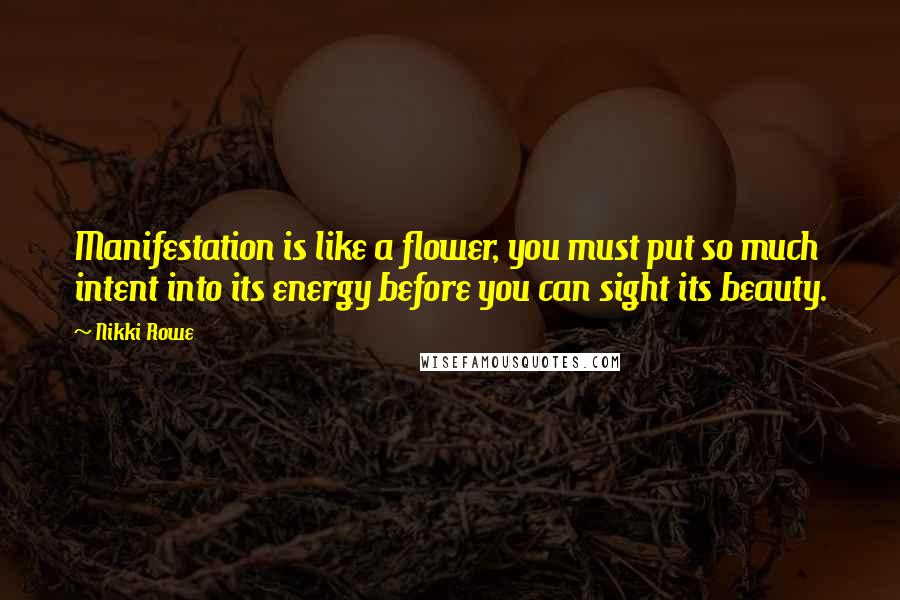 Nikki Rowe Quotes: Manifestation is like a flower, you must put so much intent into its energy before you can sight its beauty.