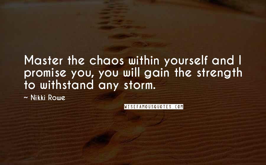 Nikki Rowe Quotes: Master the chaos within yourself and I promise you, you will gain the strength to withstand any storm.