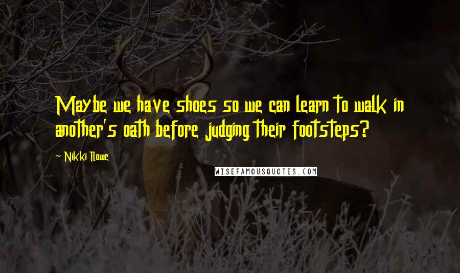 Nikki Rowe Quotes: Maybe we have shoes so we can learn to walk in another's oath before judging their footsteps?