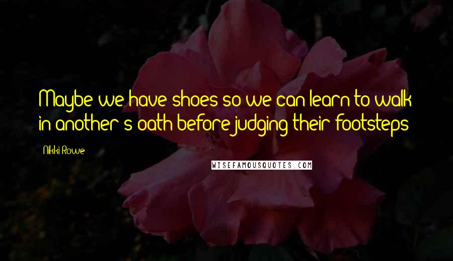 Nikki Rowe Quotes: Maybe we have shoes so we can learn to walk in another's oath before judging their footsteps?