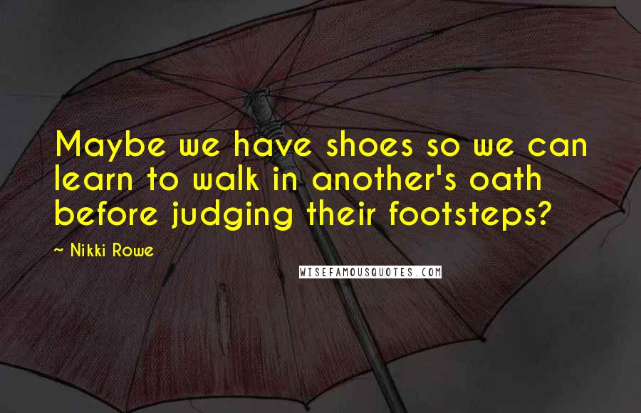 Nikki Rowe Quotes: Maybe we have shoes so we can learn to walk in another's oath before judging their footsteps?