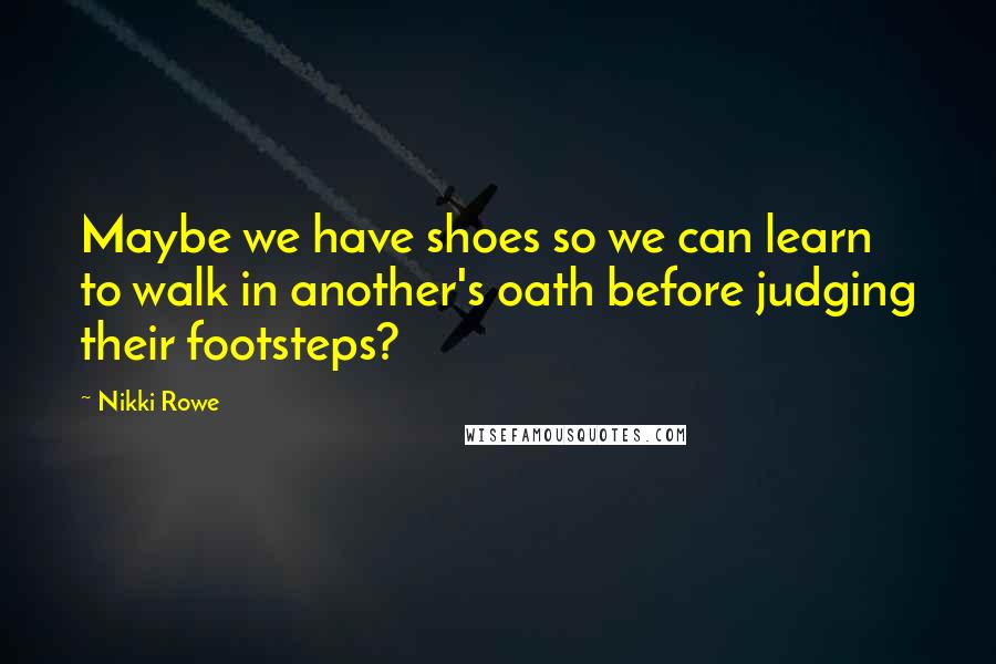 Nikki Rowe Quotes: Maybe we have shoes so we can learn to walk in another's oath before judging their footsteps?