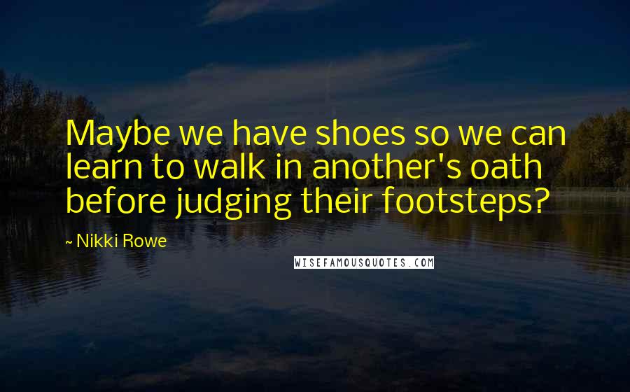 Nikki Rowe Quotes: Maybe we have shoes so we can learn to walk in another's oath before judging their footsteps?