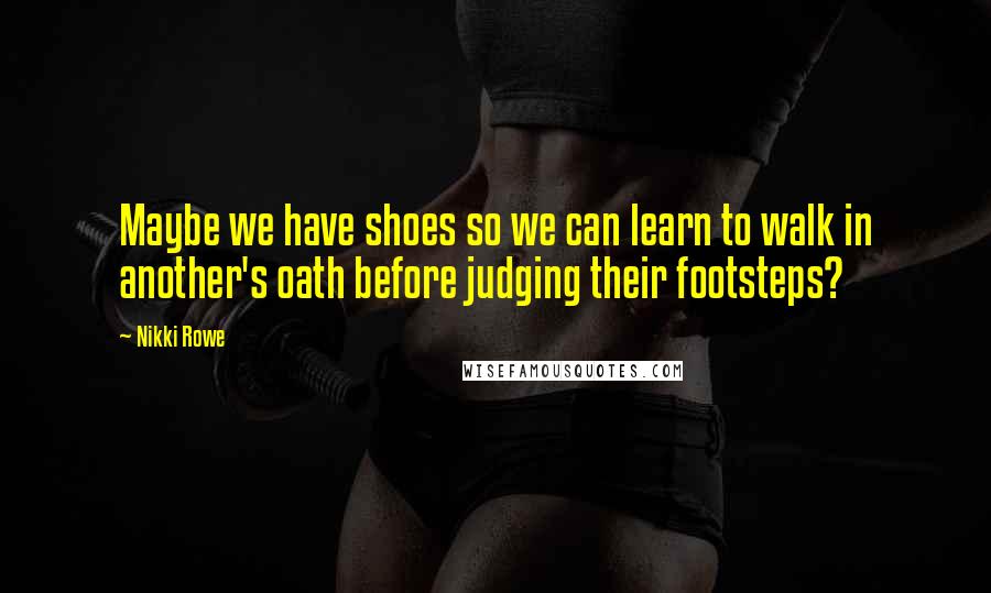 Nikki Rowe Quotes: Maybe we have shoes so we can learn to walk in another's oath before judging their footsteps?