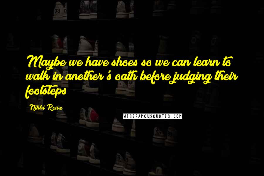 Nikki Rowe Quotes: Maybe we have shoes so we can learn to walk in another's oath before judging their footsteps?