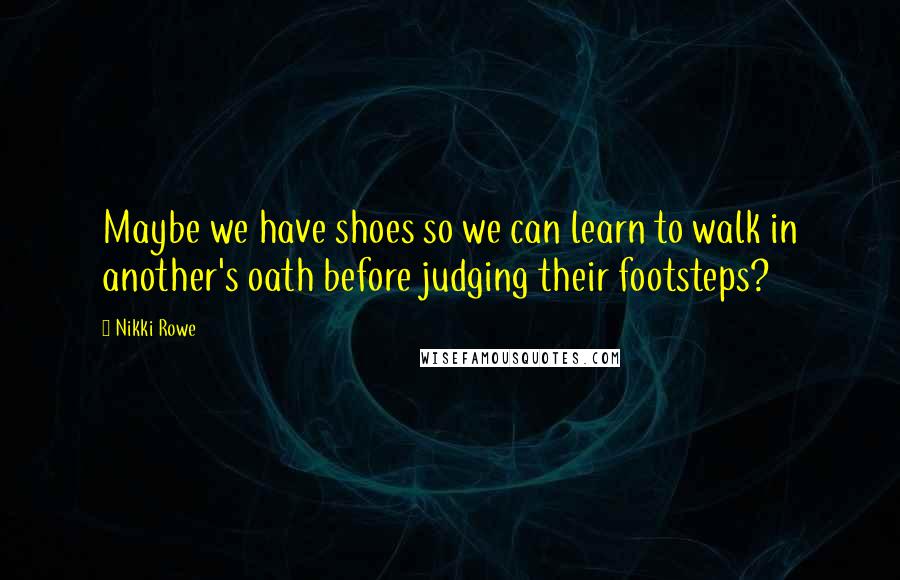 Nikki Rowe Quotes: Maybe we have shoes so we can learn to walk in another's oath before judging their footsteps?