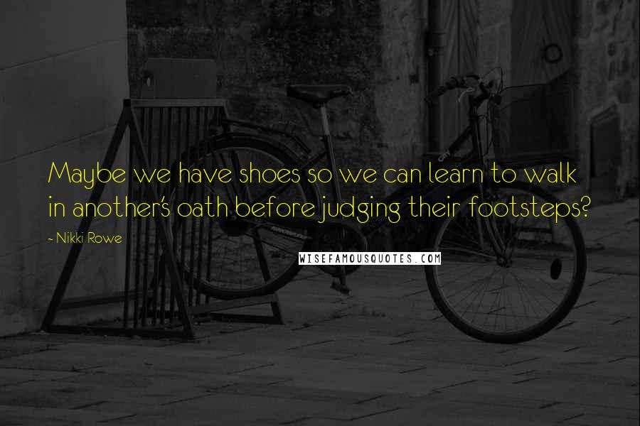 Nikki Rowe Quotes: Maybe we have shoes so we can learn to walk in another's oath before judging their footsteps?