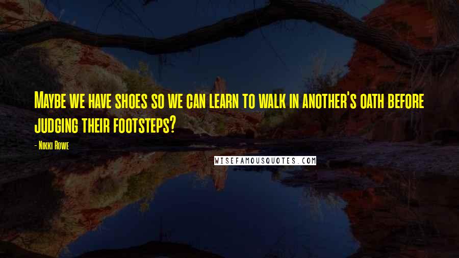 Nikki Rowe Quotes: Maybe we have shoes so we can learn to walk in another's oath before judging their footsteps?