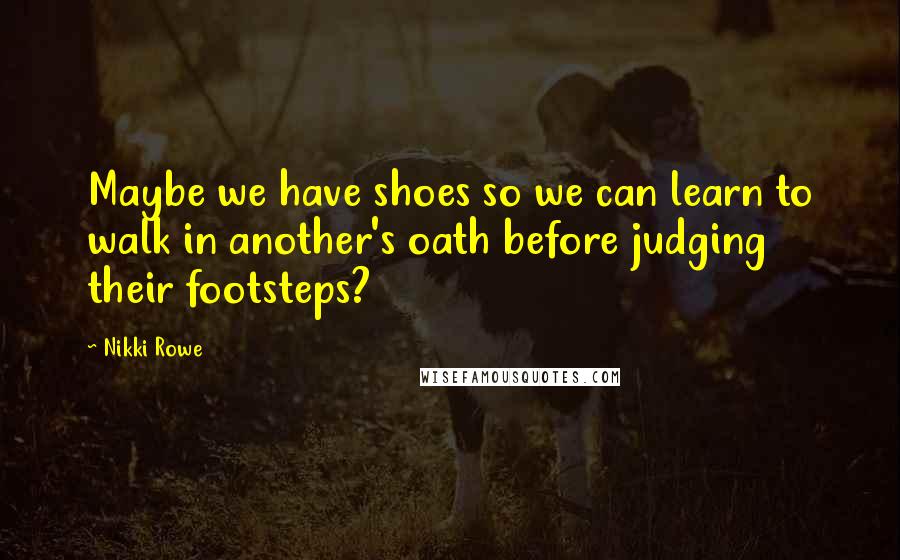 Nikki Rowe Quotes: Maybe we have shoes so we can learn to walk in another's oath before judging their footsteps?