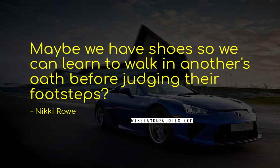 Nikki Rowe Quotes: Maybe we have shoes so we can learn to walk in another's oath before judging their footsteps?