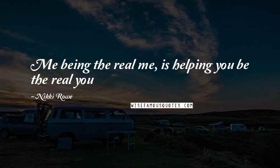 Nikki Rowe Quotes: Me being the real me, is helping you be the real you