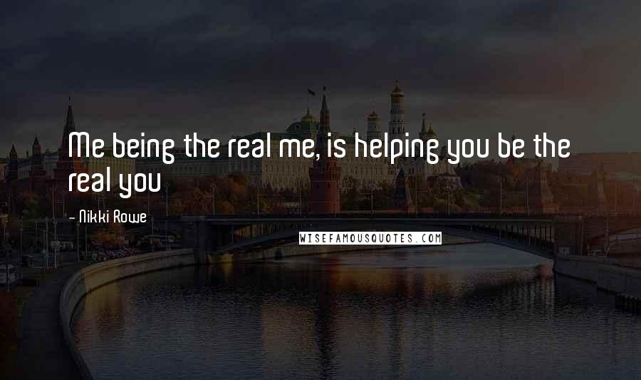Nikki Rowe Quotes: Me being the real me, is helping you be the real you