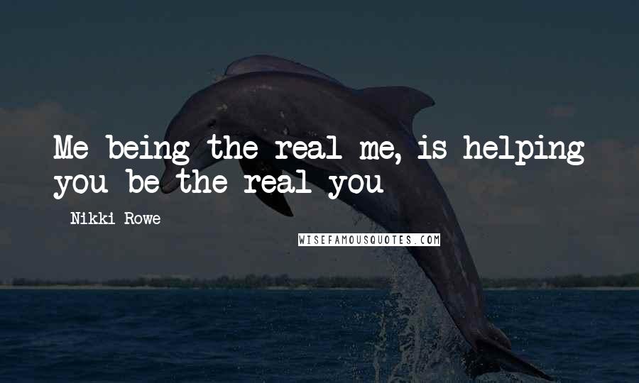 Nikki Rowe Quotes: Me being the real me, is helping you be the real you