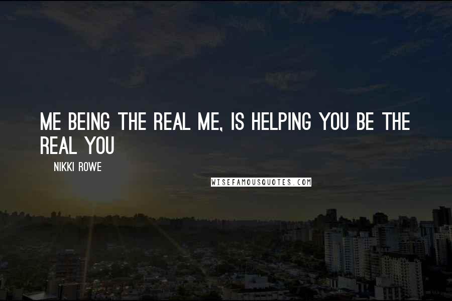 Nikki Rowe Quotes: Me being the real me, is helping you be the real you