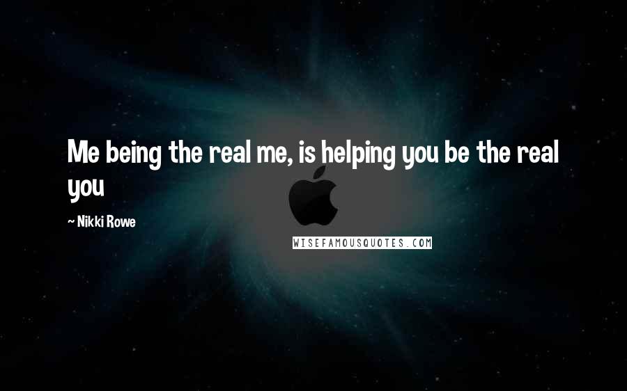 Nikki Rowe Quotes: Me being the real me, is helping you be the real you