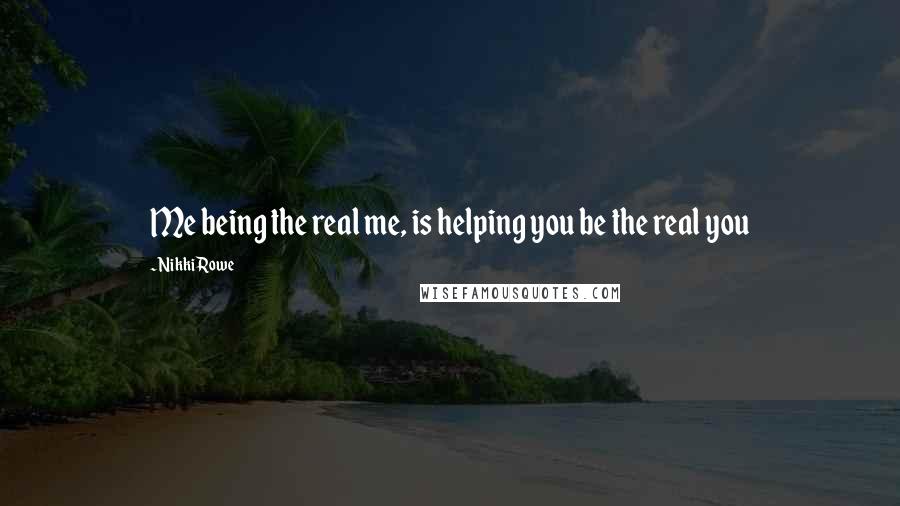 Nikki Rowe Quotes: Me being the real me, is helping you be the real you