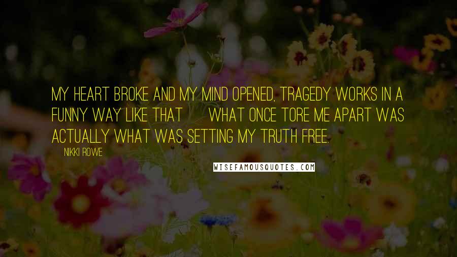 Nikki Rowe Quotes: My heart broke and my mind opened, tragedy works in a funny way like that ~ what once tore me apart was actually what was setting my truth free.