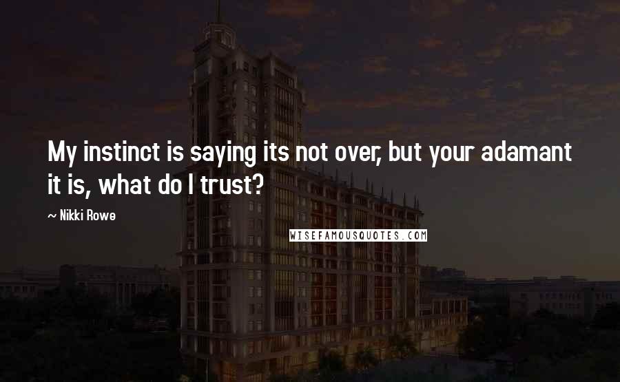 Nikki Rowe Quotes: My instinct is saying its not over, but your adamant it is, what do I trust?