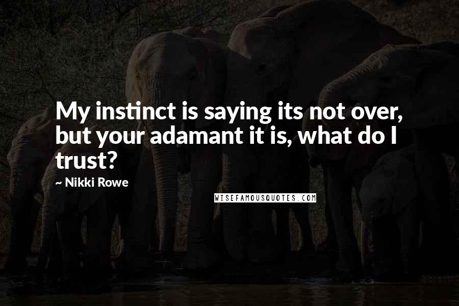 Nikki Rowe Quotes: My instinct is saying its not over, but your adamant it is, what do I trust?