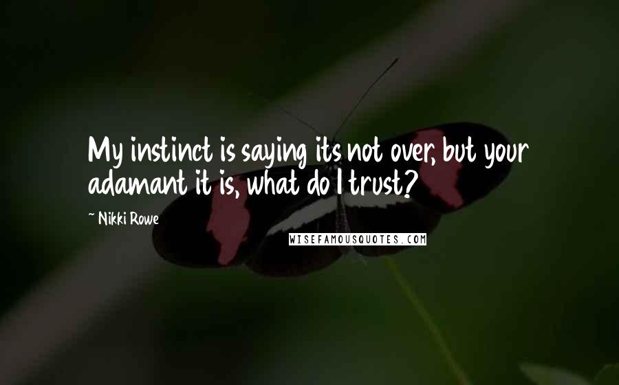 Nikki Rowe Quotes: My instinct is saying its not over, but your adamant it is, what do I trust?