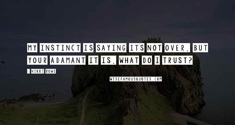 Nikki Rowe Quotes: My instinct is saying its not over, but your adamant it is, what do I trust?