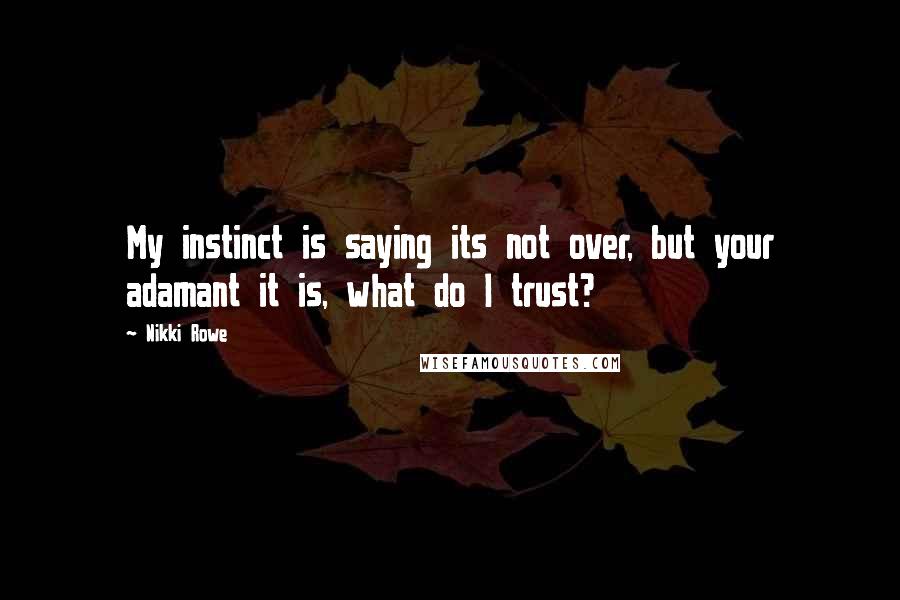 Nikki Rowe Quotes: My instinct is saying its not over, but your adamant it is, what do I trust?