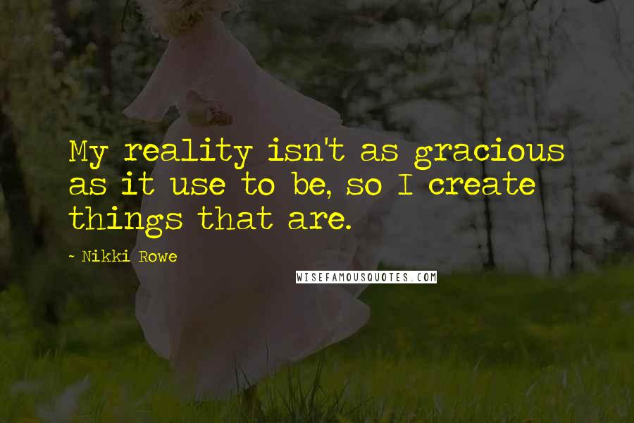 Nikki Rowe Quotes: My reality isn't as gracious as it use to be, so I create things that are.
