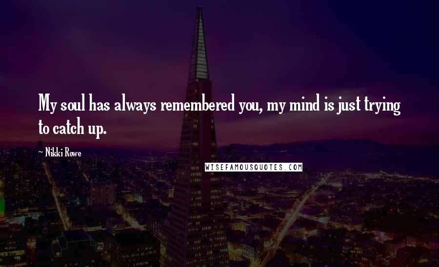 Nikki Rowe Quotes: My soul has always remembered you, my mind is just trying to catch up.