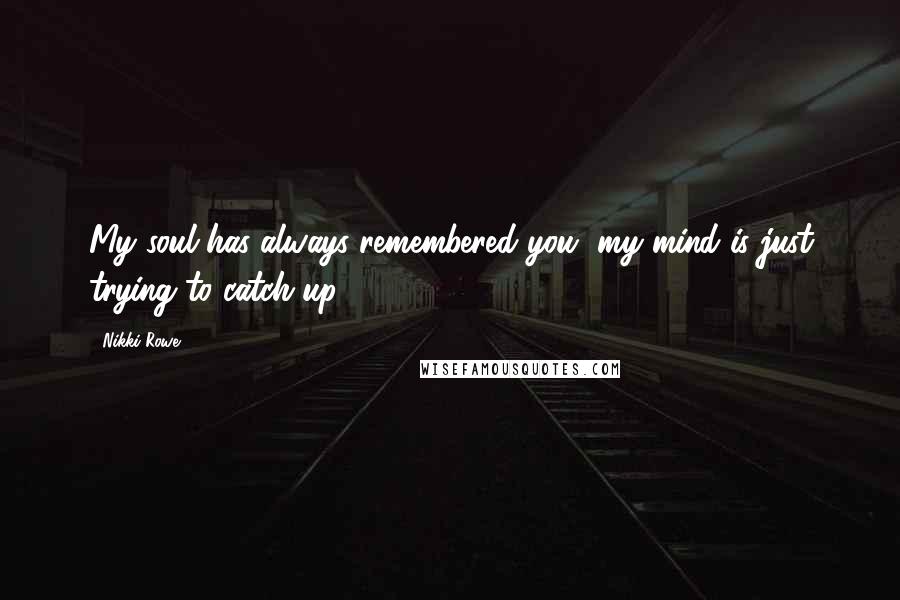 Nikki Rowe Quotes: My soul has always remembered you, my mind is just trying to catch up.