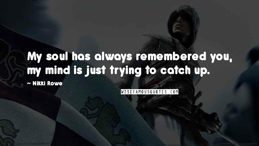 Nikki Rowe Quotes: My soul has always remembered you, my mind is just trying to catch up.